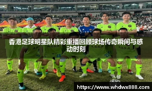 香港足球明星队精彩重播回顾球场传奇瞬间与感动时刻