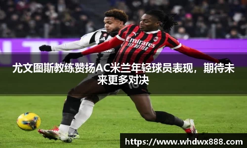 尤文图斯教练赞扬AC米兰年轻球员表现，期待未来更多对决