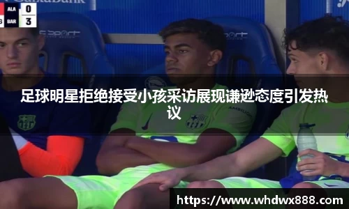 足球明星拒绝接受小孩采访展现谦逊态度引发热议