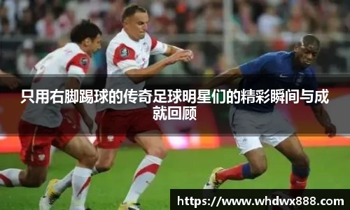 只用右脚踢球的传奇足球明星们的精彩瞬间与成就回顾