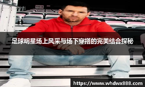 足球明星场上风采与场下穿搭的完美结合探秘