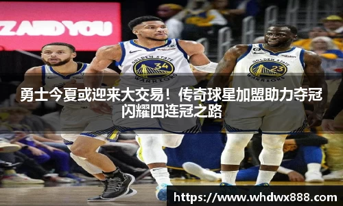 勇士今夏或迎来大交易！传奇球星加盟助力夺冠闪耀四连冠之路