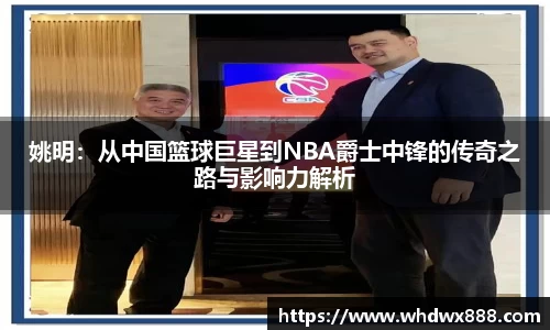 姚明：从中国篮球巨星到NBA爵士中锋的传奇之路与影响力解析