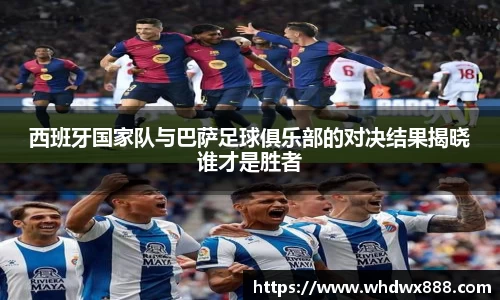 西班牙国家队与巴萨足球俱乐部的对决结果揭晓谁才是胜者