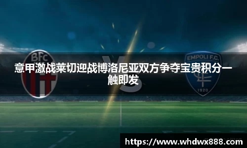 意甲激战莱切迎战博洛尼亚双方争夺宝贵积分一触即发