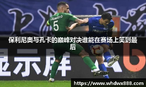 保利尼奥与孔卡的巅峰对决谁能在赛场上笑到最后