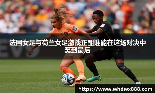 法国女足与荷兰女足激战正酣谁能在这场对决中笑到最后