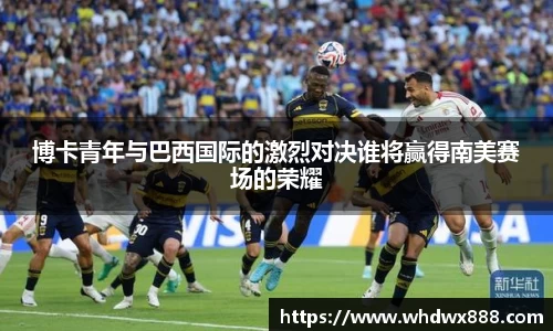 博卡青年与巴西国际的激烈对决谁将赢得南美赛场的荣耀