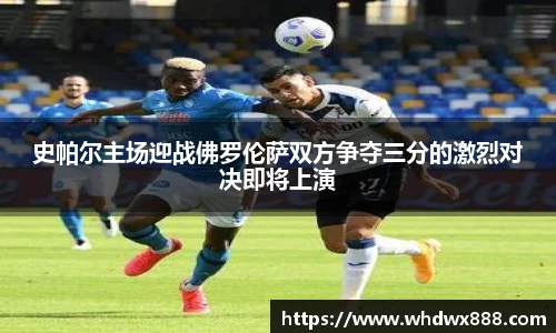 史帕尔主场迎战佛罗伦萨双方争夺三分的激烈对决即将上演