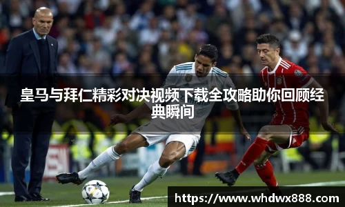 皇马与拜仁精彩对决视频下载全攻略助你回顾经典瞬间