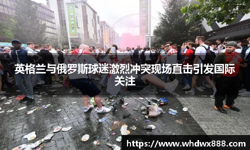英格兰与俄罗斯球迷激烈冲突现场直击引发国际关注