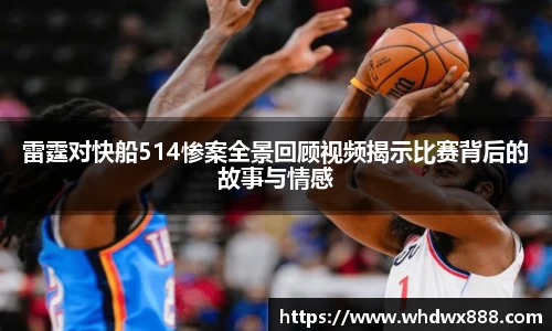 雷霆对快船514惨案全景回顾视频揭示比赛背后的故事与情感