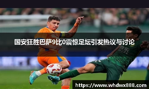 国安狂胜巴萨9比0震惊足坛引发热议与讨论