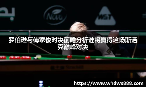罗伯逊与傅家俊对决前瞻分析谁将赢得这场斯诺克巅峰对决