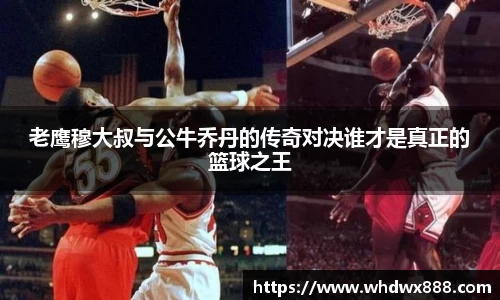 老鹰穆大叔与公牛乔丹的传奇对决谁才是真正的篮球之王