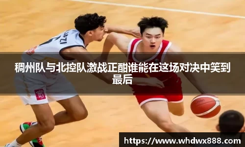 稠州队与北控队激战正酣谁能在这场对决中笑到最后