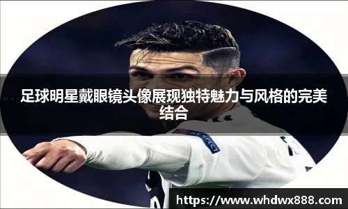 足球明星戴眼镜头像展现独特魅力与风格的完美结合