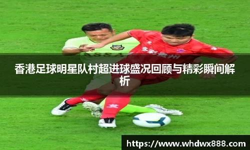 香港足球明星队村超进球盛况回顾与精彩瞬间解析
