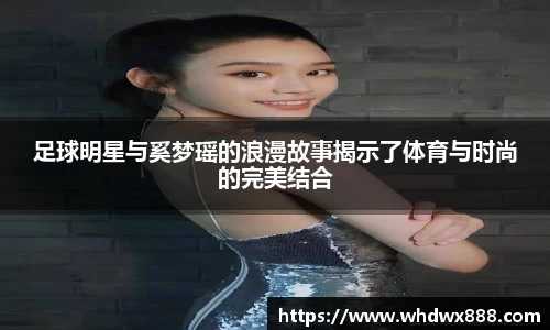 足球明星与奚梦瑶的浪漫故事揭示了体育与时尚的完美结合